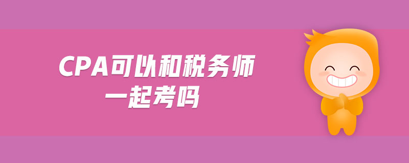 cpa可以和稅務(wù)師一起考嗎