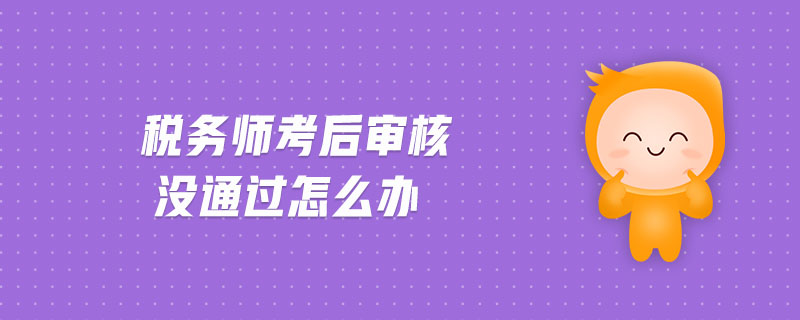 稅務師考后審核沒通過怎么辦