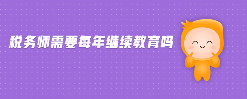 稅務(wù)師需要每年繼續(xù)教育嗎