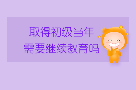 取得初級當(dāng)年需要繼續(xù)教育嗎