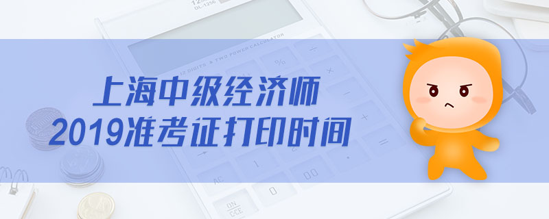 上海中級經(jīng)濟(jì)師2019準(zhǔn)考證打印時間