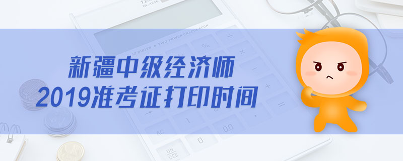 新疆中級(jí)經(jīng)濟(jì)師2019準(zhǔn)考證打印時(shí)間