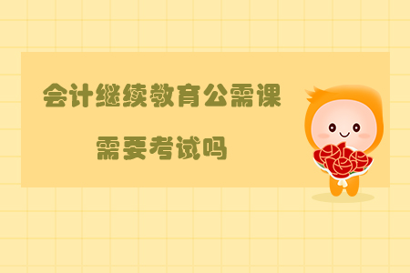 會計繼續(xù)教育公需課需要考試嗎？