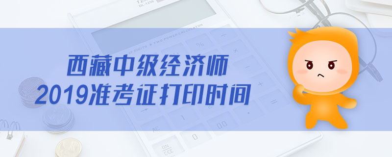 西藏中級經(jīng)濟師2019準(zhǔn)考證打印時間