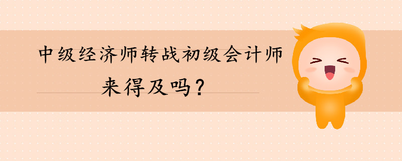 中級經(jīng)濟師轉(zhuǎn)戰(zhàn)初級會計師還來得及嗎？