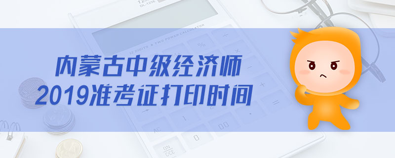 內(nèi)蒙古中級(jí)經(jīng)濟(jì)師2019準(zhǔn)考證打印時(shí)間