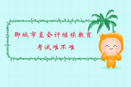 2019年山東省聊城市直會計繼續(xù)教育考試難不難？