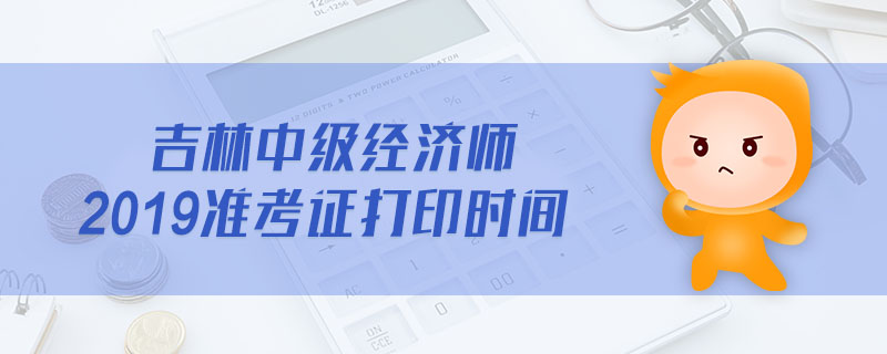 吉林中級經(jīng)濟師2019準(zhǔn)考證打印時間