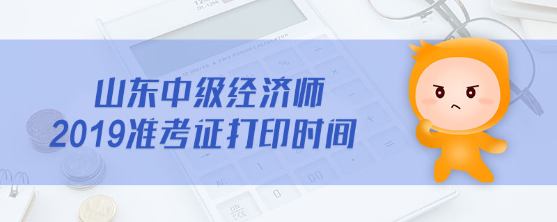 山東中級(jí)經(jīng)濟(jì)師2019準(zhǔn)考證打印時(shí)間