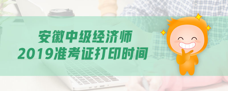 安徽中級經(jīng)濟師2019準考證打印時間