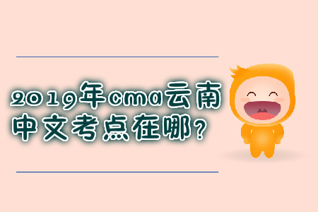 2019年cma云南中文考點(diǎn)在哪？