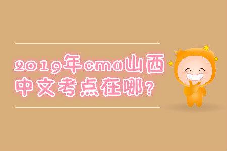 2019年cma山西中文考點(diǎn)在哪？
