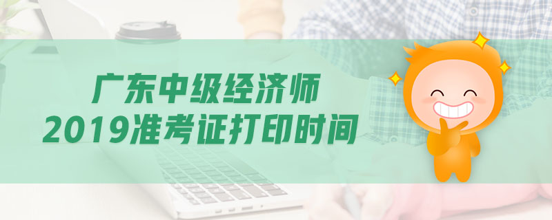 廣東中級經(jīng)濟(jì)師2019準(zhǔn)考證打印時間