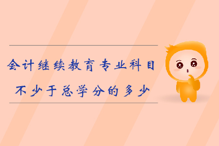 會計繼續(xù)教育專業(yè)科目不少于總學(xué)分的多少？
