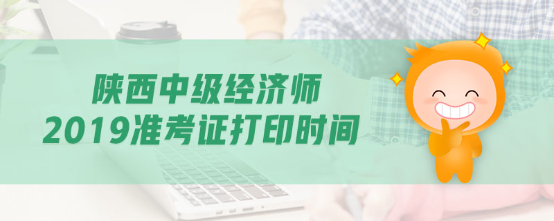 陜西中級經(jīng)濟師2019準考證打印時間