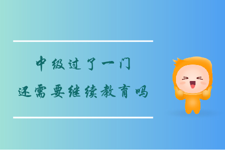 中級過了一門還需要繼續(xù)教育嗎？