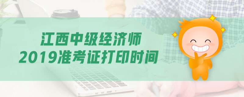 江西中級(jí)經(jīng)濟(jì)師2019準(zhǔn)考證打印時(shí)間