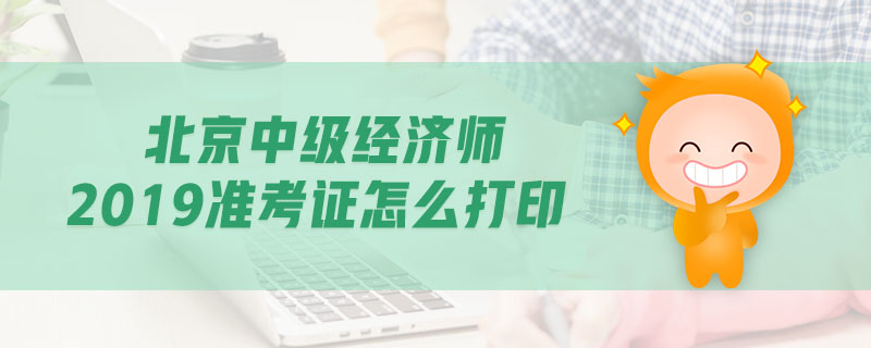 北京中級經(jīng)濟師2019準考證怎么打印