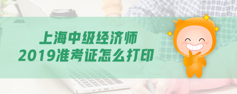 上海中級經濟師2019準考證怎么打印