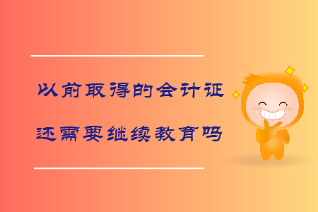 以前取得的會計證還需要繼續(xù)教育嗎？