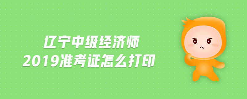 遼寧中級經(jīng)濟師2019準(zhǔn)考證怎么打印