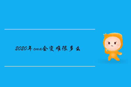 2020年cma會變難很多么