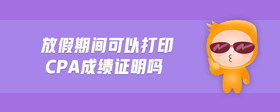 放假期間可以打印cpa成績(jī)證明嗎