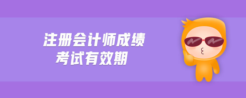 注冊(cè)會(huì)計(jì)師成績(jī)考試有效期