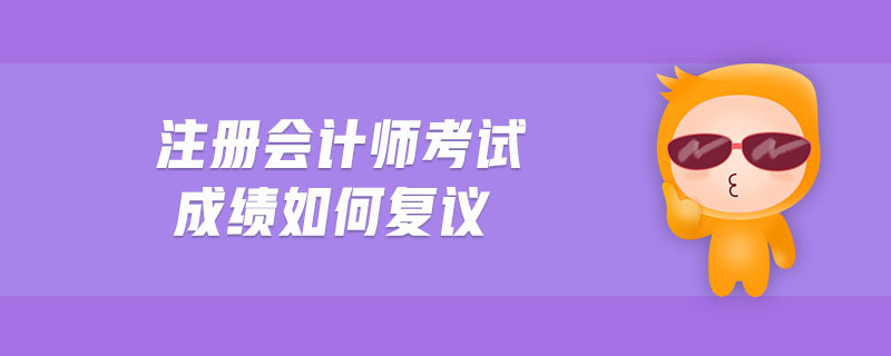 注冊會計(jì)師考試成績?nèi)绾螐?fù)議