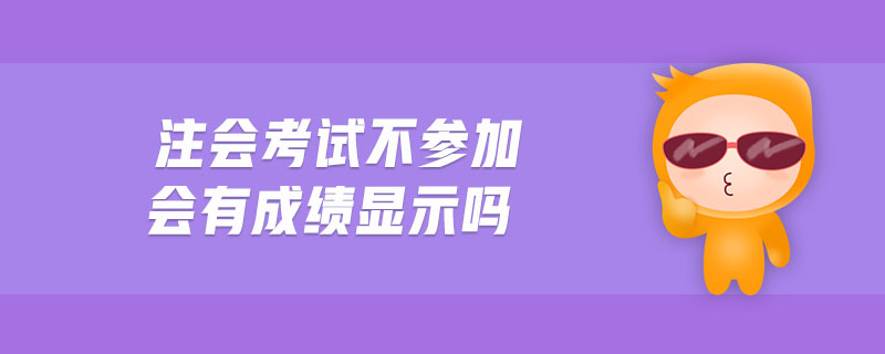 注會(huì)考試不參加會(huì)有成績(jī)顯示嗎