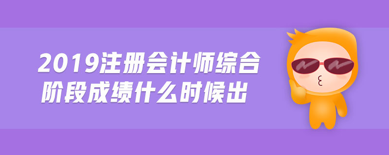2019注冊會計(jì)師綜合階段成績什么時(shí)候出