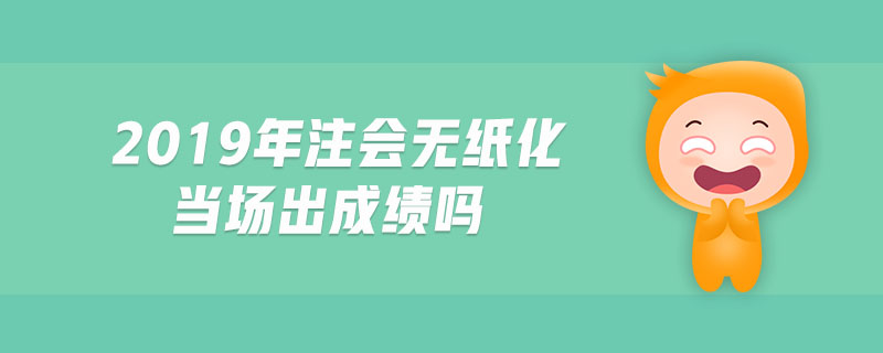 2019年注會無紙化當(dāng)場出成績嗎