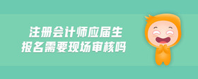 注冊會計師應(yīng)屆生報名需要現(xiàn)場審核嗎