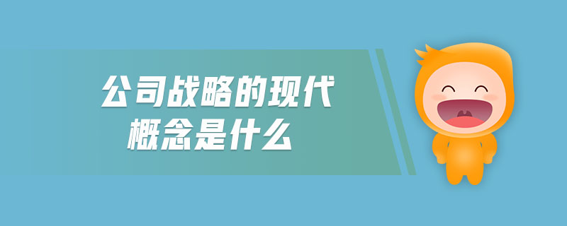 公司戰(zhàn)略的現(xiàn)代概念是什么