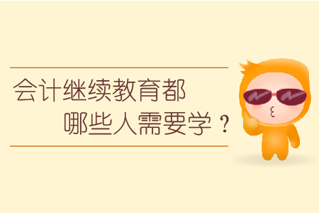 會(huì)計(jì)繼續(xù)教育都哪些人需要學(xué)？