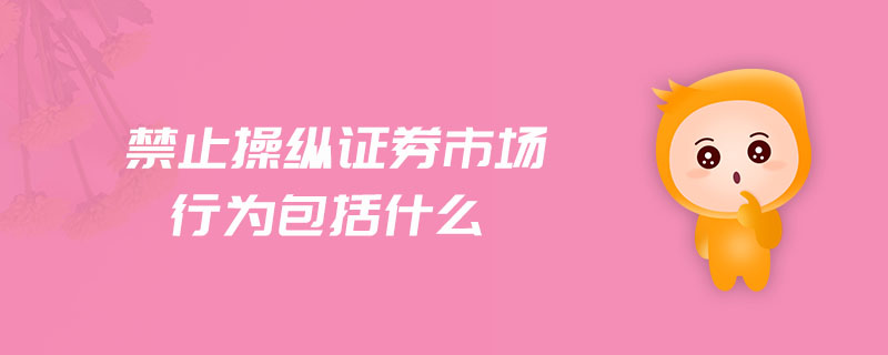 禁止操縱證券市場(chǎng)行為包括什么