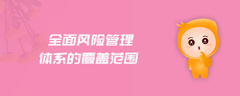 全面風(fēng)險(xiǎn)管理體系的覆蓋范圍