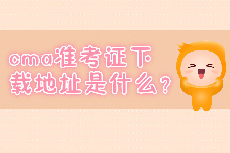 cma準(zhǔn)考證下載地址是什么？