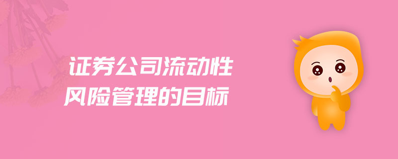 證券公司流動(dòng)性風(fēng)險(xiǎn)管理的目標(biāo)