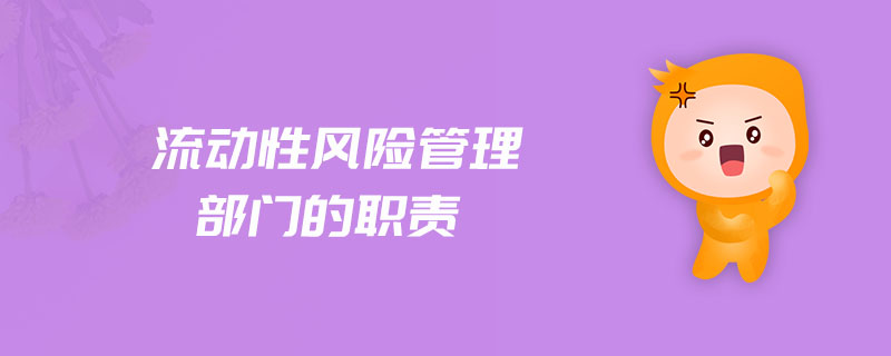 流動(dòng)性風(fēng)險(xiǎn)管理部門的職責(zé)