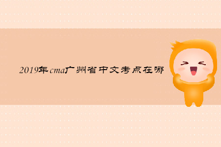 2019年cma廣州省中文考點(diǎn)在哪
