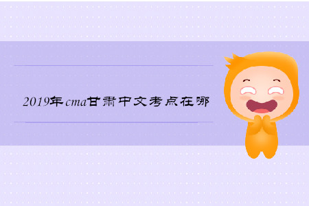 2019年cma甘肅中文考點在哪