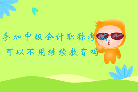 參加中級(jí)會(huì)計(jì)職稱考試可以不用繼續(xù)教育嗎？