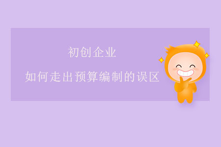 初創(chuàng)企業(yè)如何走出預(yù)算編制的誤區(qū)？