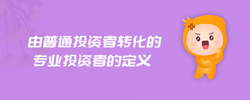 由普通投資者轉(zhuǎn)化的專業(yè)投資者的定義