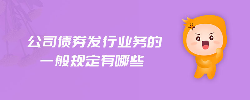 公司債券發(fā)行業(yè)務(wù)的一般規(guī)定有哪些