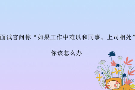面試官問(wèn)你“如果工作中難以和同事、上司相處”，你該怎么辦？