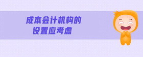 成本會計機構(gòu)的設(shè)置應(yīng)考慮