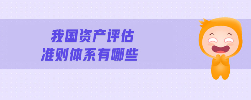 我國(guó)資產(chǎn)評(píng)估準(zhǔn)則體系有哪些
