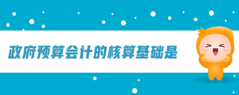 政府預(yù)算會(huì)計(jì)的核算基礎(chǔ)是